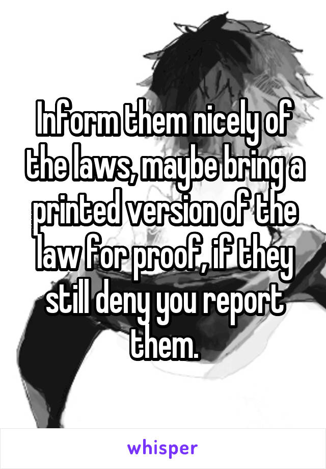 Inform them nicely of the laws, maybe bring a printed version of the law for proof, if they still deny you report them.