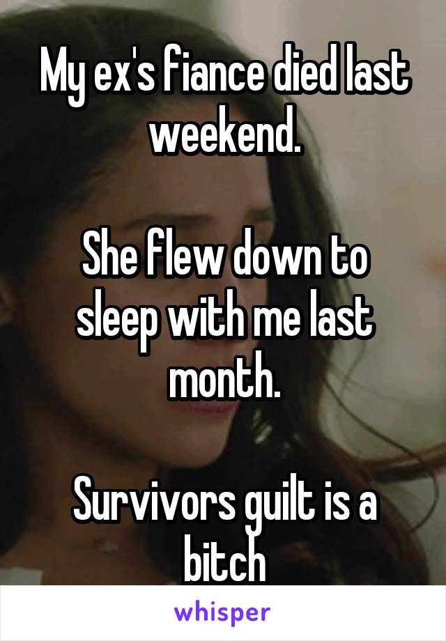 My ex's fiance died last weekend.

She flew down to sleep with me last month.

Survivors guilt is a bitch