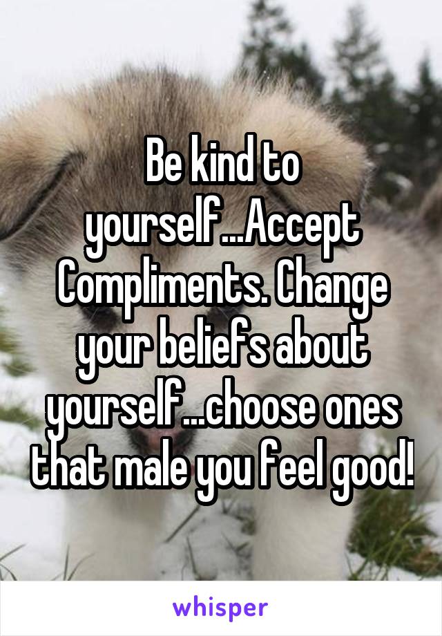 Be kind to yourself...Accept Compliments. Change your beliefs about yourself...choose ones that male you feel good!