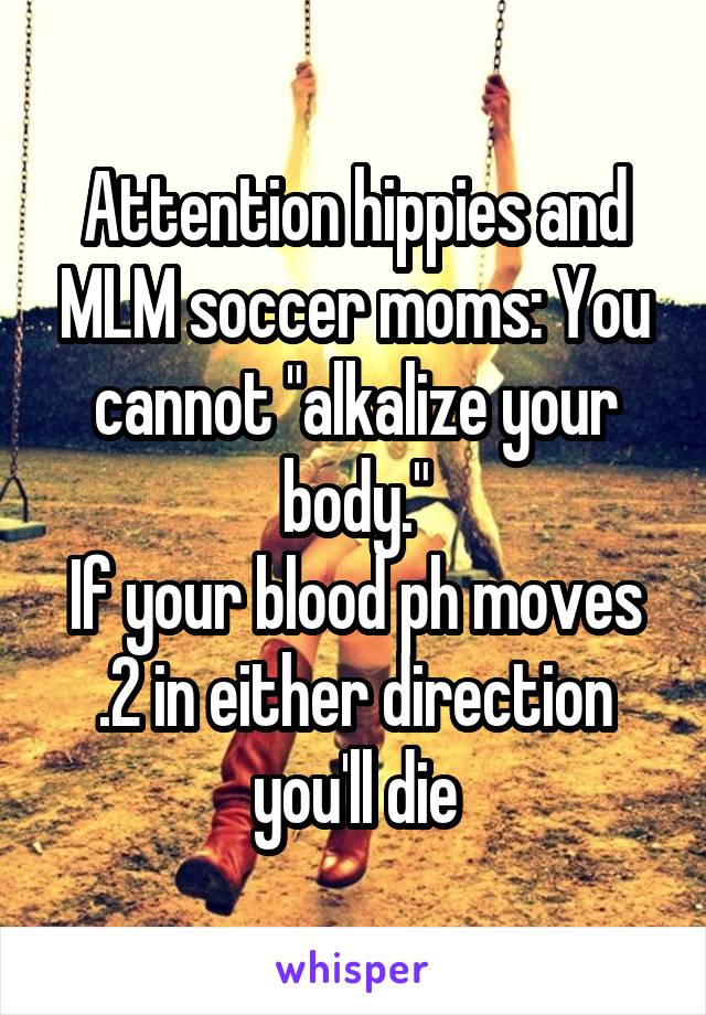 Attention hippies and MLM soccer moms: You cannot "alkalize your body."
If your blood ph moves .2 in either direction you'll die