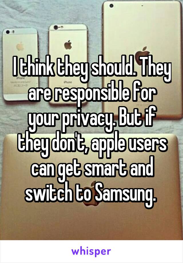 I think they should. They are responsible for your privacy. But if they don't, apple users can get smart and switch to Samsung. 