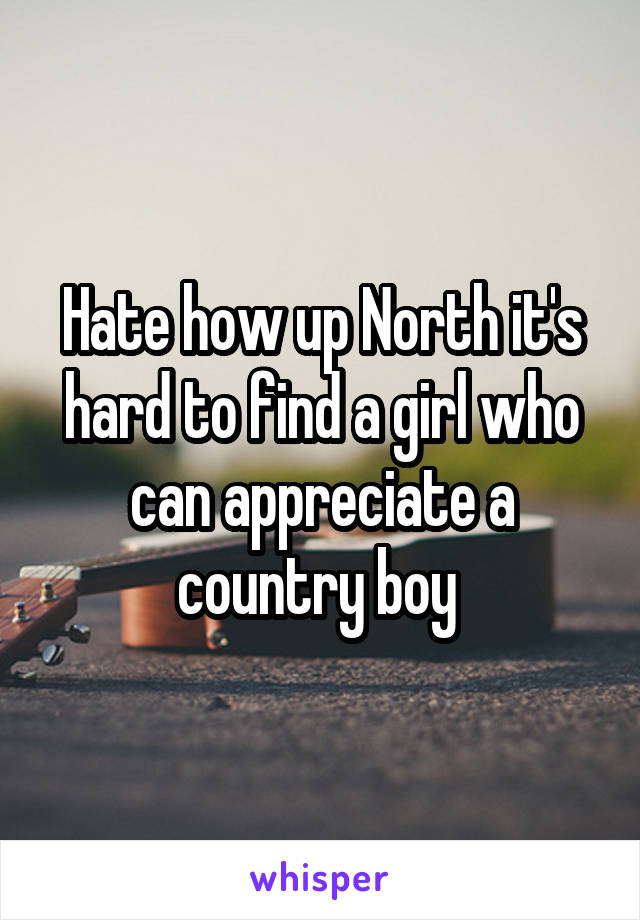 Hate how up North it's hard to find a girl who can appreciate a country boy 