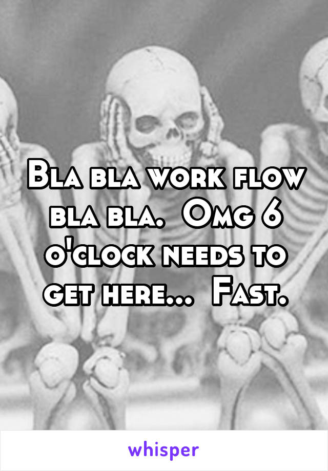 Bla bla work flow bla bla.  Omg 6 o'clock needs to get here...  Fast.