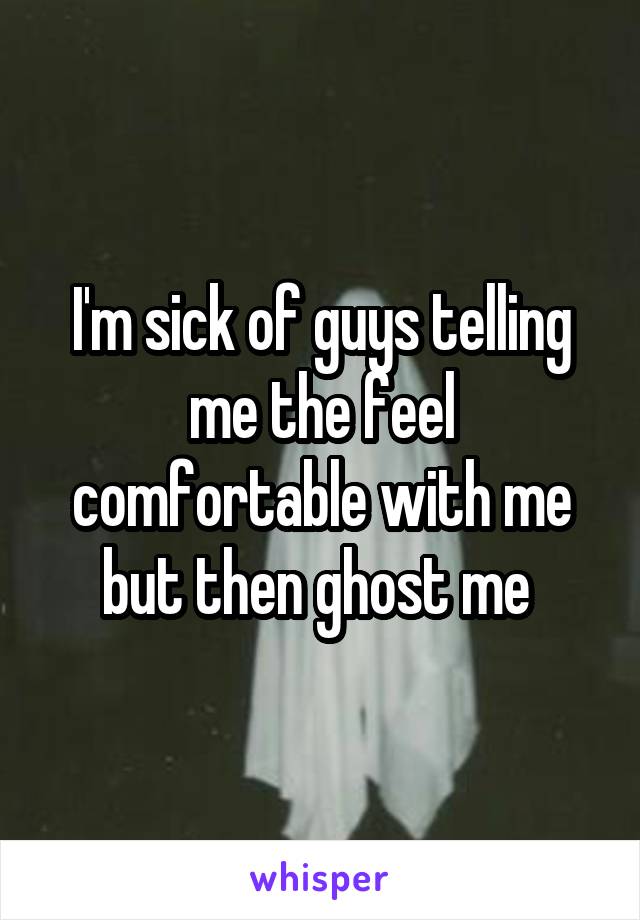 I'm sick of guys telling me the feel comfortable with me but then ghost me 