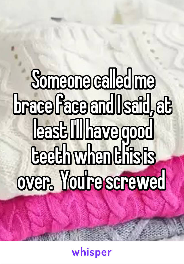 Someone called me brace face and I said, at least I'll have good teeth when this is over.  You're screwed 