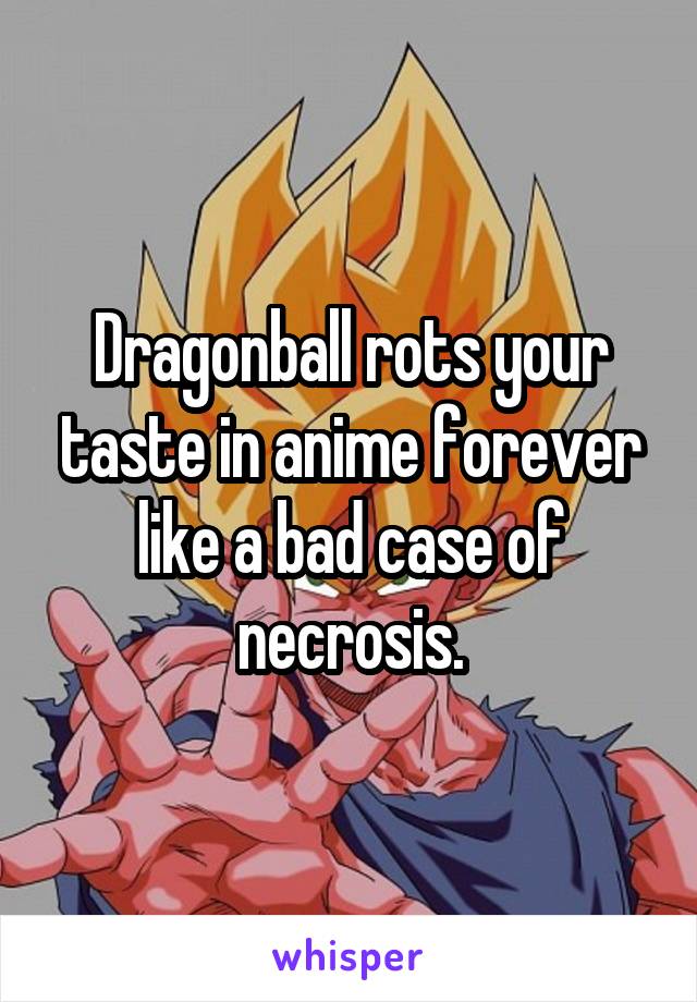 Dragonball rots your taste in anime forever like a bad case of necrosis.