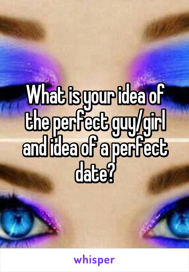 What is your idea of the perfect guy/girl and idea of a perfect date?