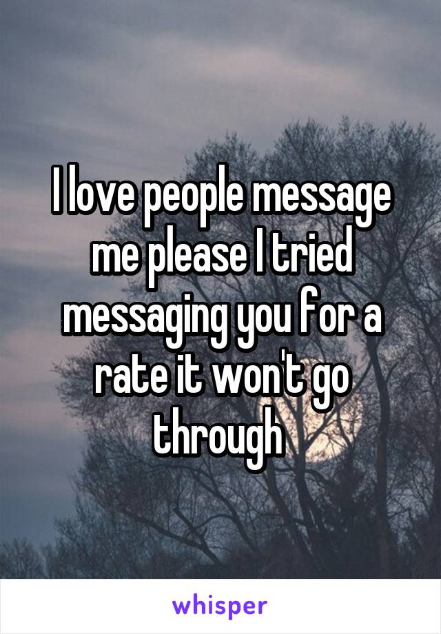 I love people message me please I tried messaging you for a rate it won't go through 