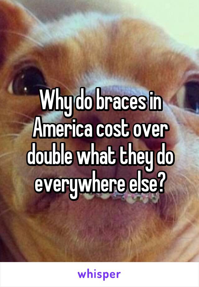 Why do braces in America cost over double what they do everywhere else?