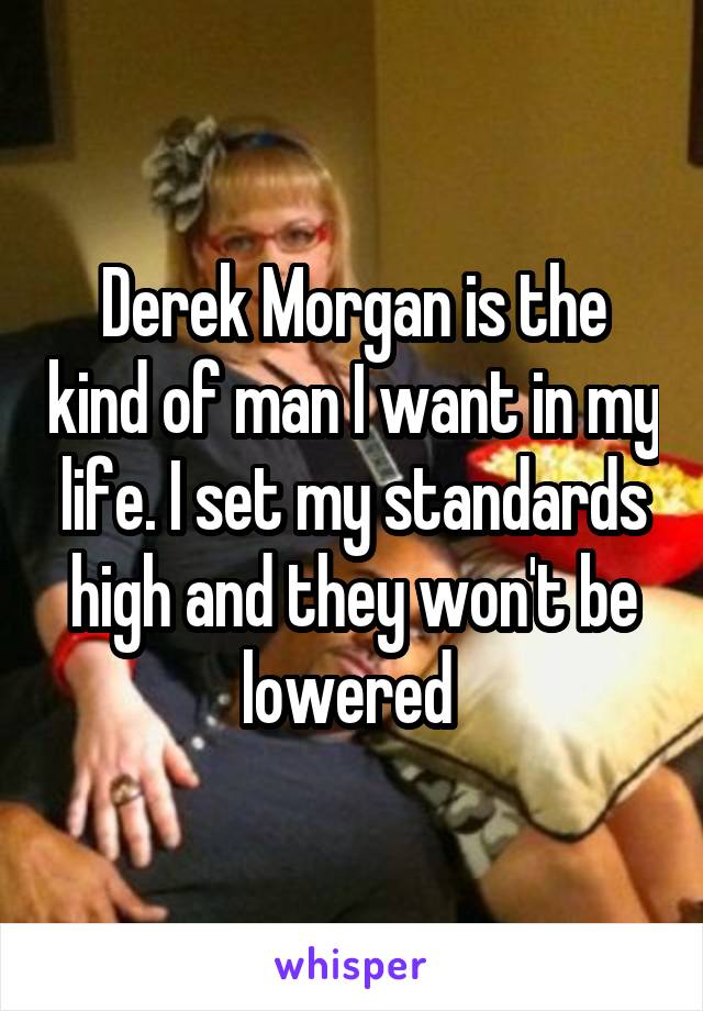 Derek Morgan is the kind of man I want in my life. I set my standards high and they won't be lowered 