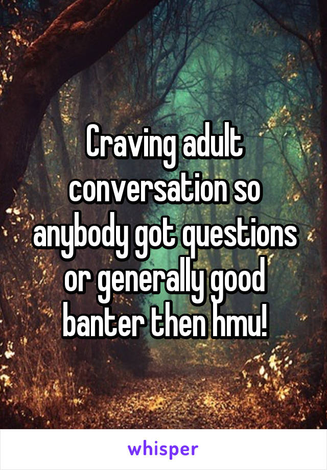 Craving adult conversation so anybody got questions or generally good banter then hmu!