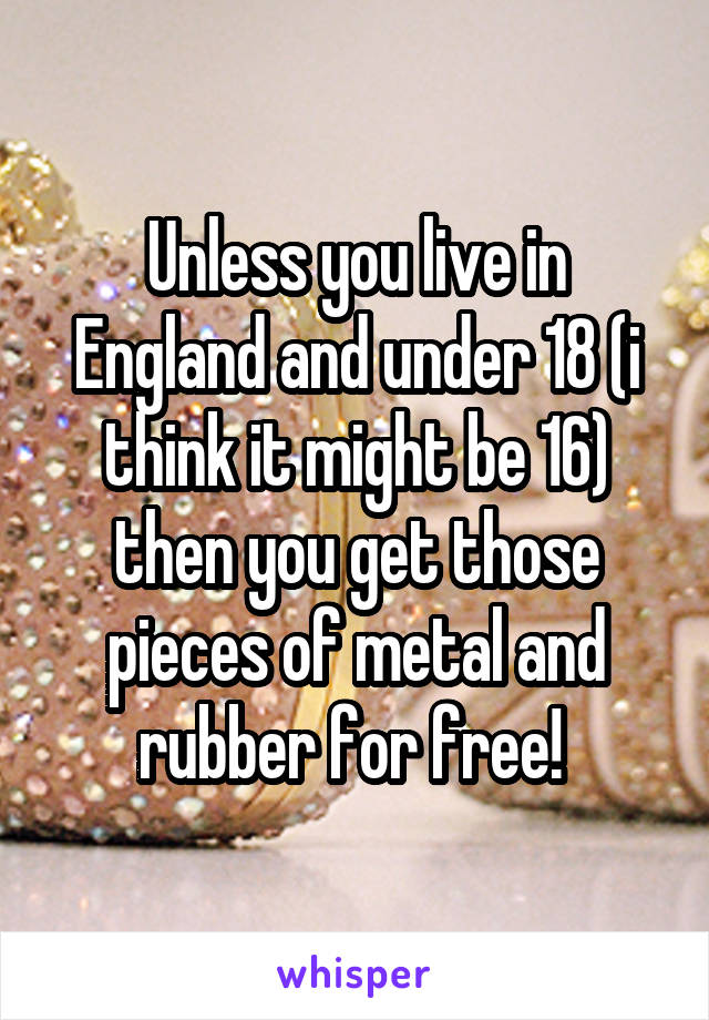 Unless you live in England and under 18 (i think it might be 16) then you get those pieces of metal and rubber for free! 