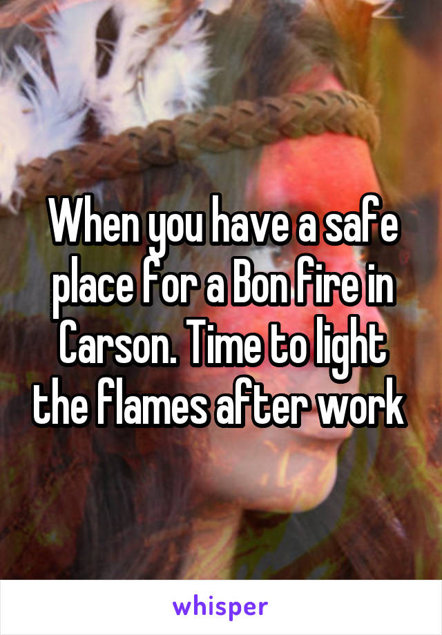 When you have a safe place for a Bon fire in Carson. Time to light the flames after work 