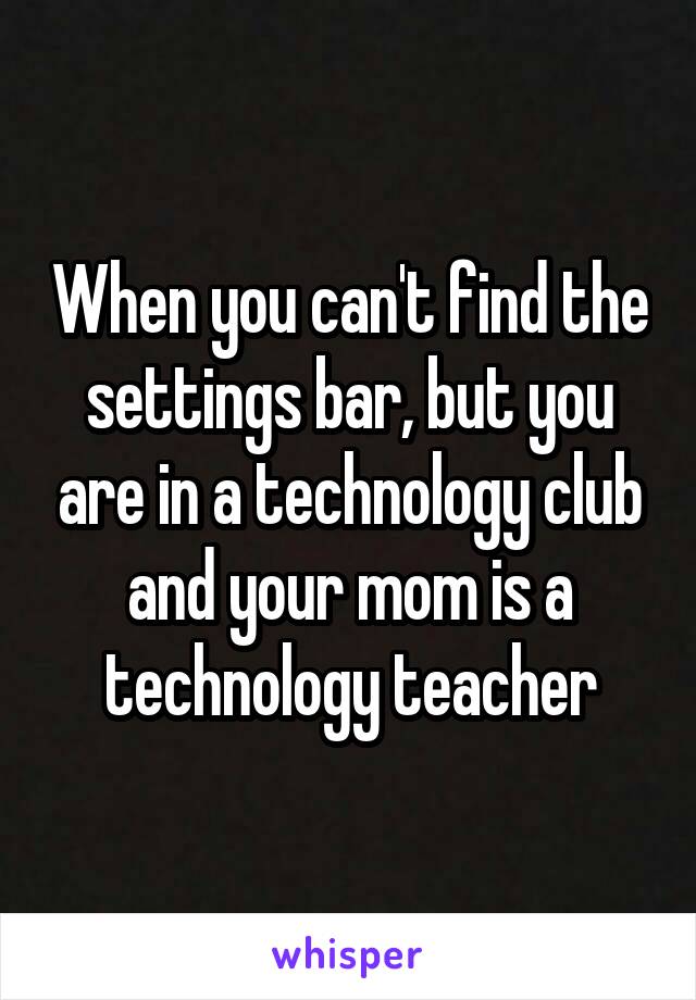 When you can't find the settings bar, but you are in a technology club and your mom is a technology teacher
