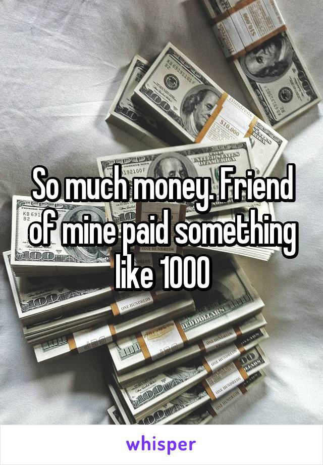 So much money. Friend of mine paid something like 1000