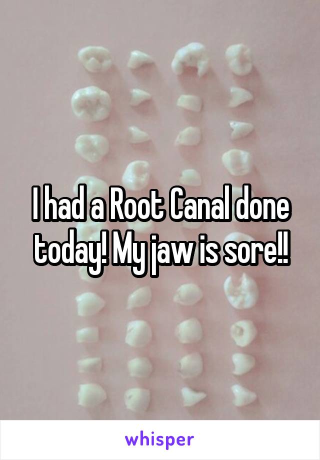 I had a Root Canal done today! My jaw is sore!!