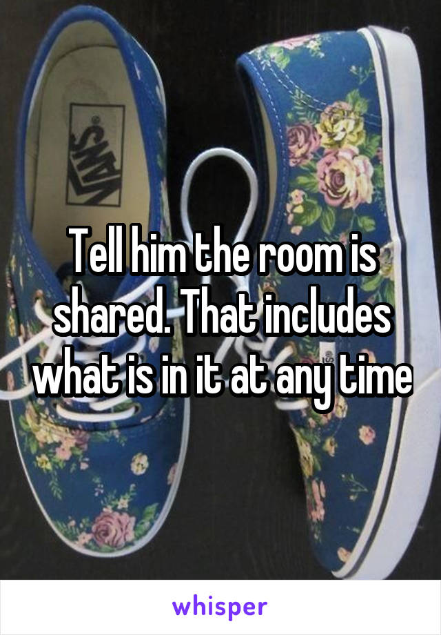 Tell him the room is shared. That includes what is in it at any time