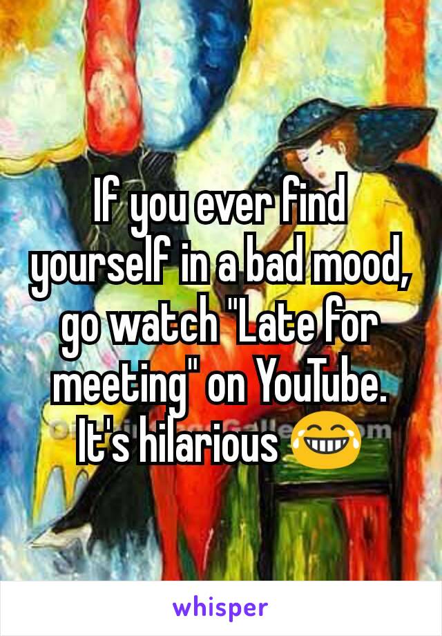 If you ever find yourself in a bad mood, go watch "Late for meeting" on YouTube. It's hilarious 😂