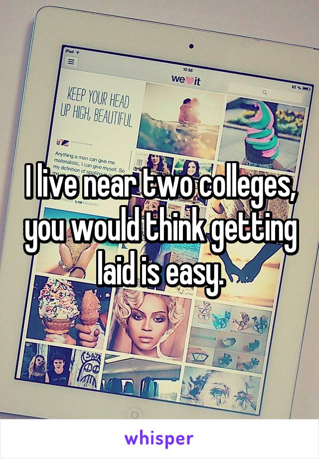 I live near two colleges, you would think getting laid is easy.