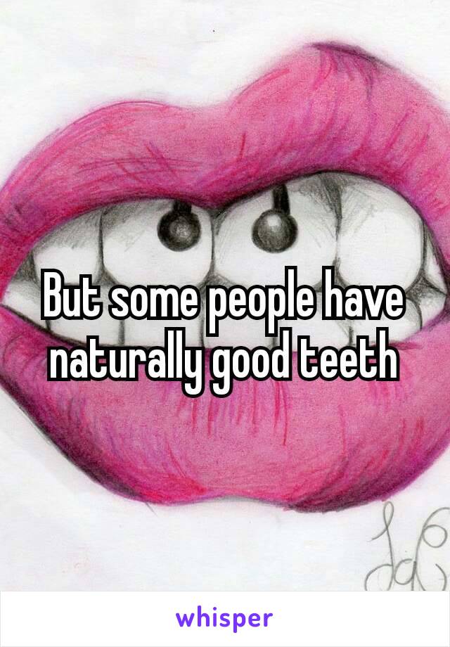 But​ some people have naturally good teeth