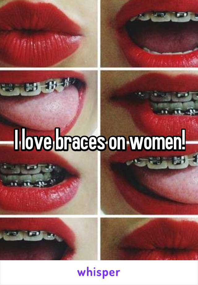 I love braces on women!