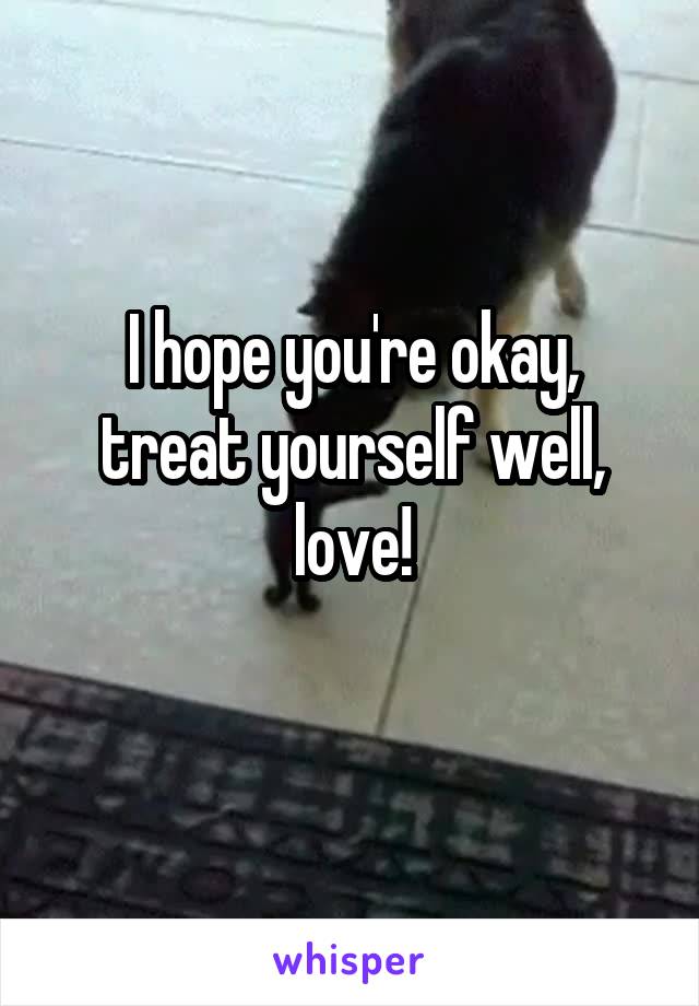 I hope you're okay, treat yourself well, love!

