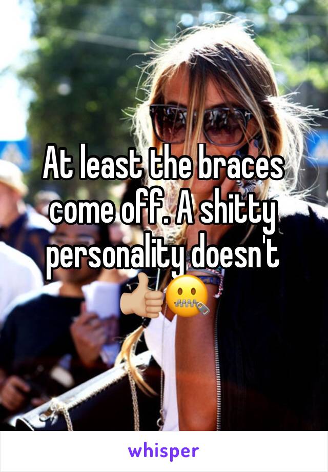 At least the braces come off. A shitty personality doesn't
👍🏼🤐