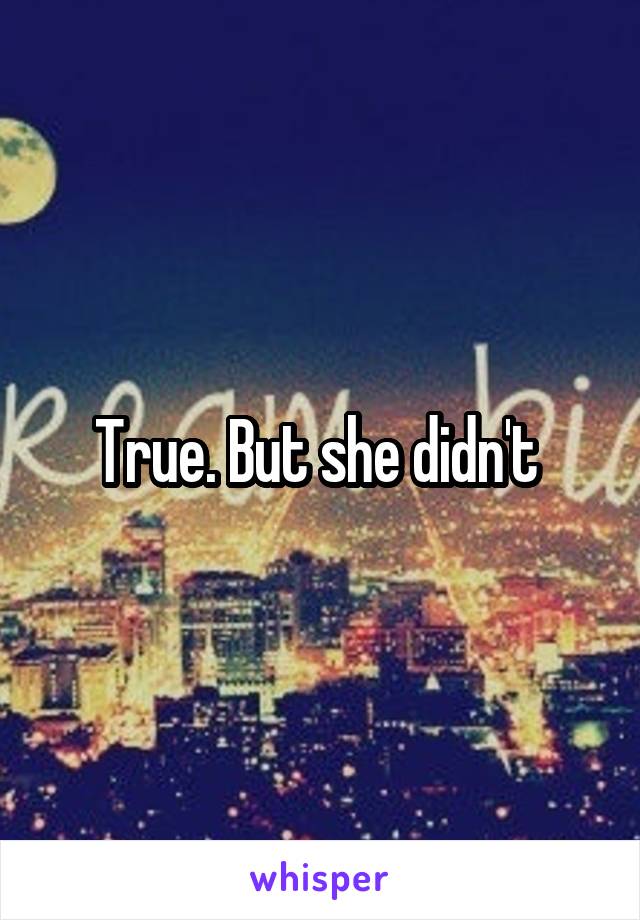 True. But she didn't 