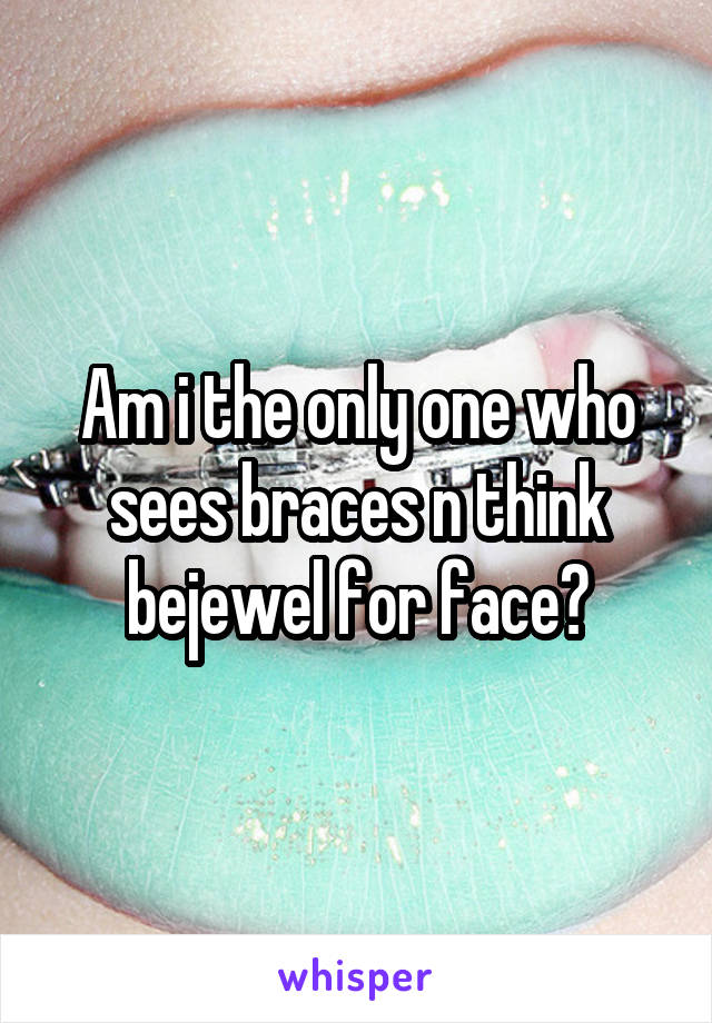 Am i the only one who sees braces n think bejewel for face?