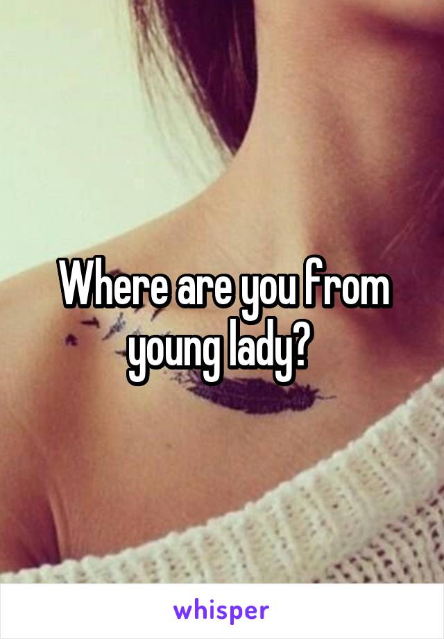 Where are you from young lady? 