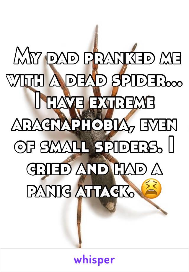  My dad pranked me with a dead spider... I have extreme aracnaphobia, even of small spiders. I cried and had a panic attack. 😫