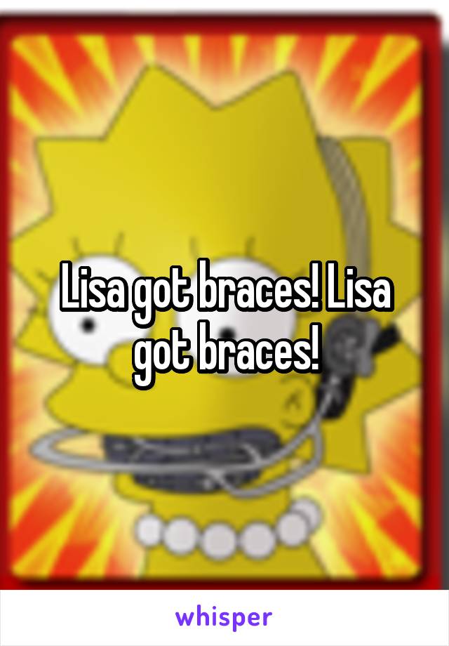 Lisa got braces! Lisa got braces!