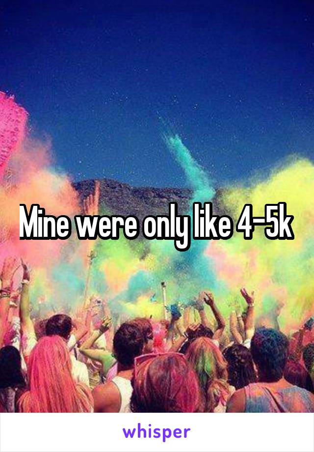 Mine were only like 4-5k 