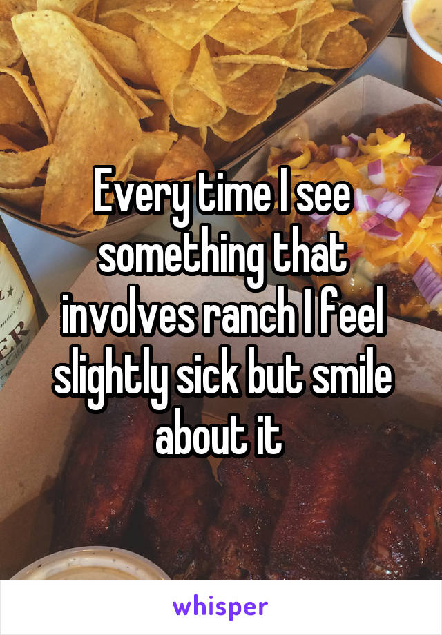 Every time I see something that involves ranch I feel slightly sick but smile about it 