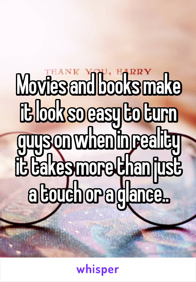 Movies and books make it look so easy to turn guys on when in reality it takes more than just a touch or a glance..