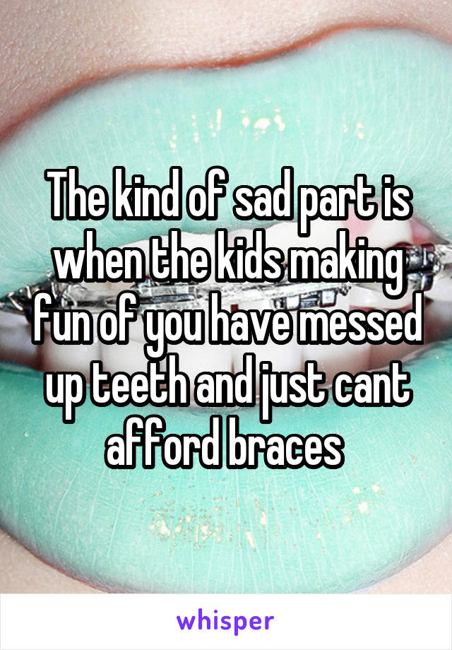 The kind of sad part is when the kids making fun of you have messed up teeth and just cant afford braces 