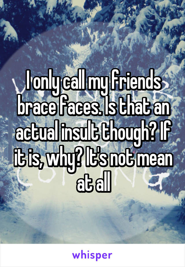 I only call my friends brace faces. Is that an actual insult though? If it is, why? It's not mean at all