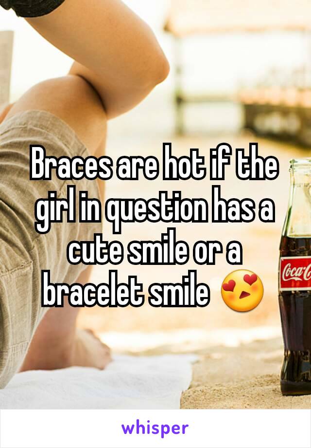 Braces are hot if the girl in question has a cute smile or a bracelet smile 😍