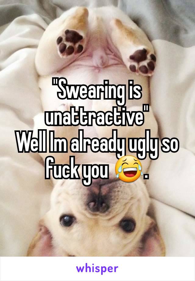 "Swearing is unattractive"
Well Im already ugly so fuck you 😂.