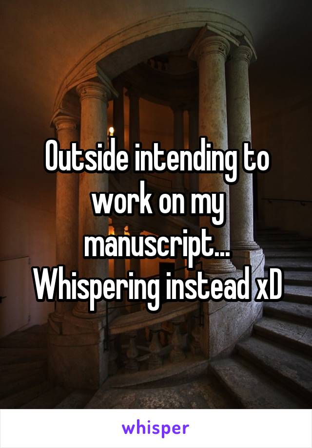 Outside intending to work on my manuscript... Whispering instead xD