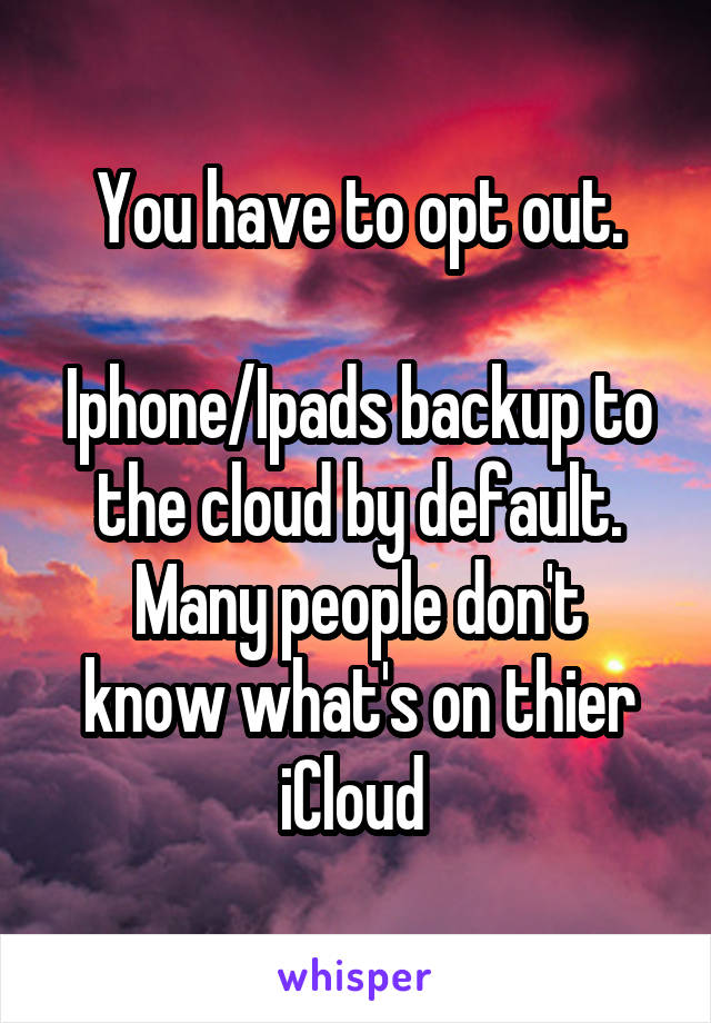 You have to opt out.

Iphone/Ipads backup to the cloud by default.
Many people don't know what's on thier iCloud 