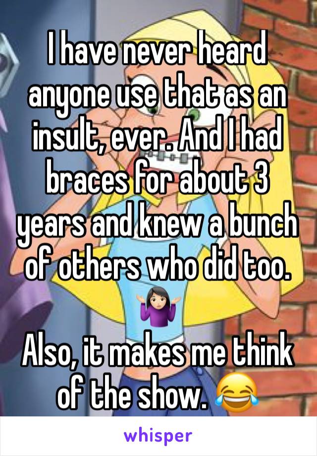 I have never heard anyone use that as an insult, ever. And I had braces for about 3 years and knew a bunch of others who did too. 🤷🏻‍♀️
Also, it makes me think of the show. 😂