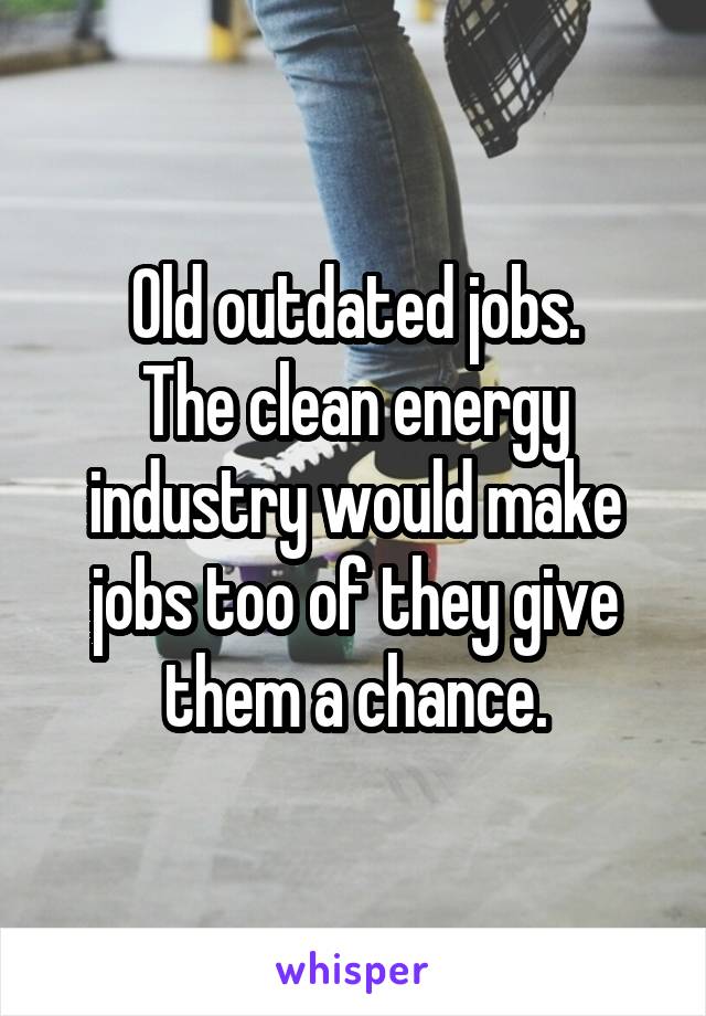 Old outdated jobs.
The clean energy industry would make jobs too of they give them a chance.