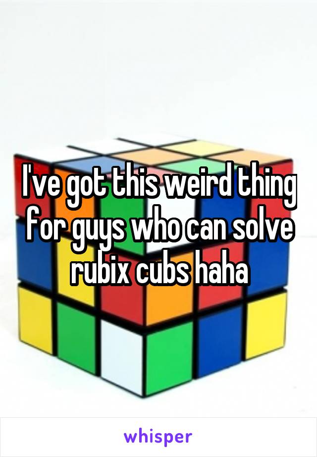 I've got this weird thing for guys who can solve rubix cubs haha