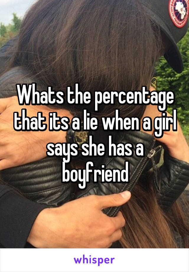 Whats the percentage that its a lie when a girl says she has a boyfriend