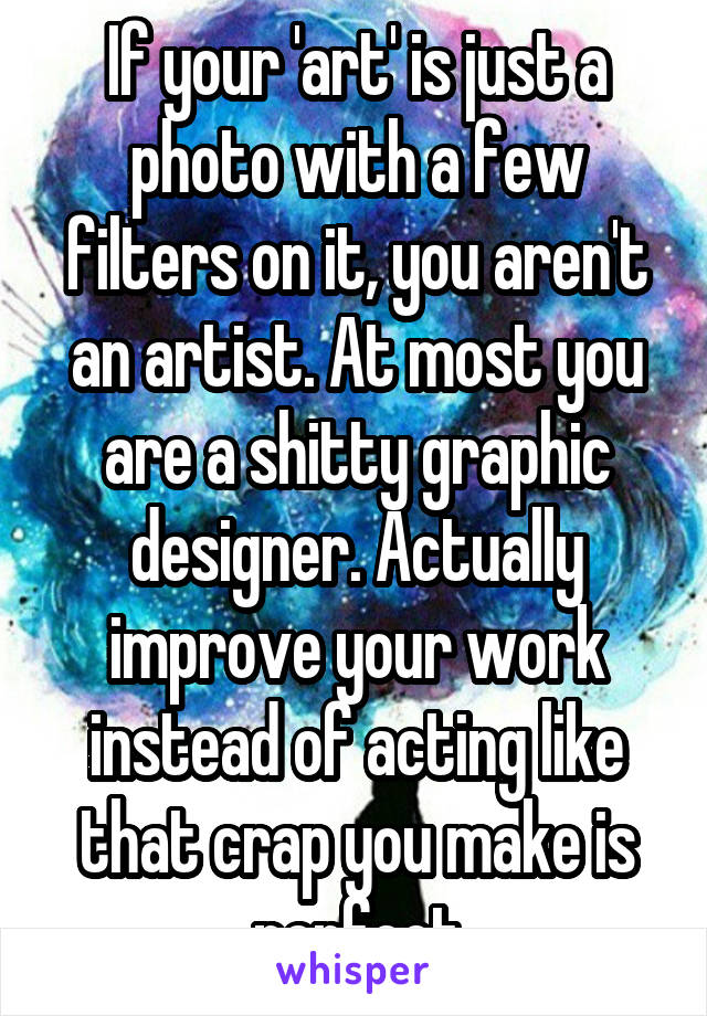 If your 'art' is just a photo with a few filters on it, you aren't an artist. At most you are a shitty graphic designer. Actually improve your work instead of acting like that crap you make is perfect