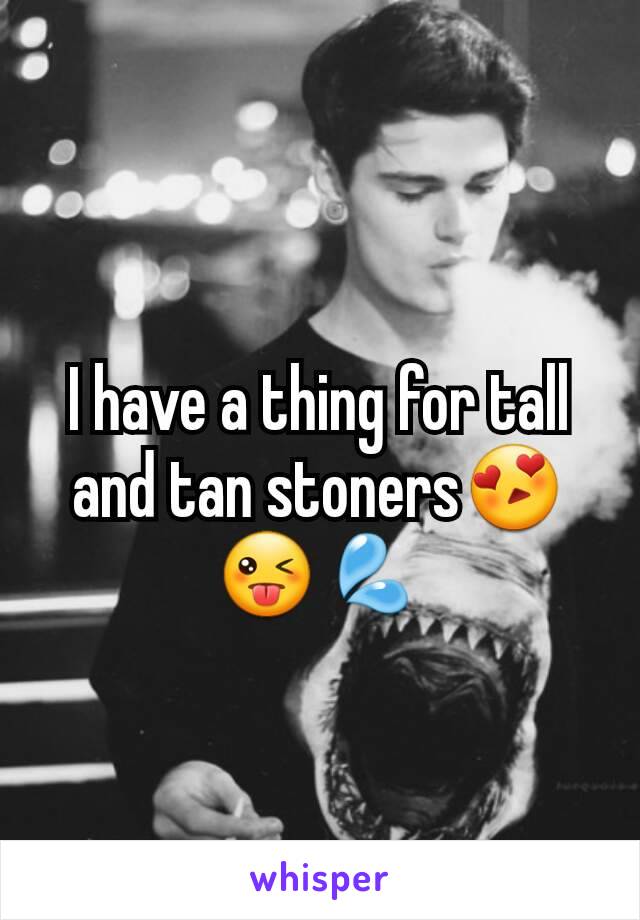 I have a thing for tall and tan stoners😍😜💦