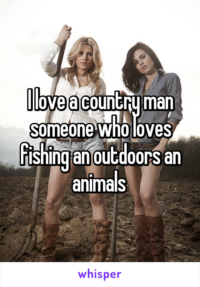 I love a country man someone who loves fishing an outdoors an animals 