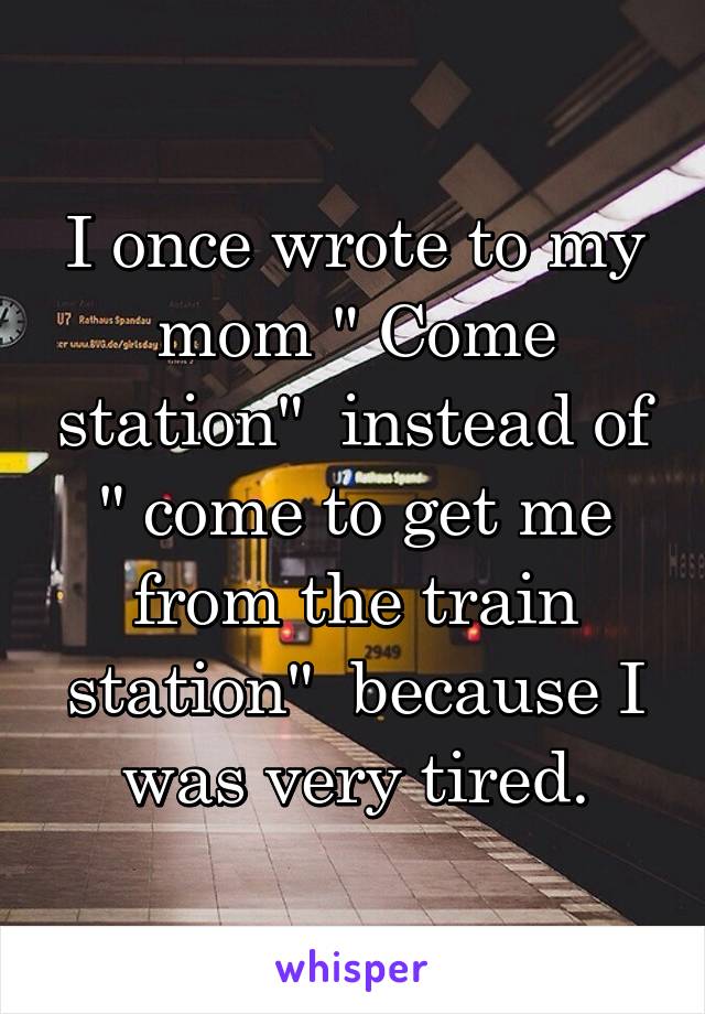 I once wrote to my mom " Come station"  instead of " come to get me from the train station"  because I was very tired.