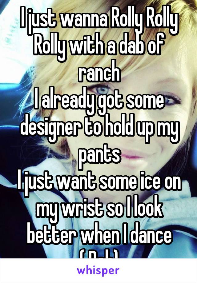 I just wanna Rolly Rolly Rolly with a dab of ranch
I already got some designer to hold up my pants
I just want some ice on my wrist so I look better when I dance
( Dab)